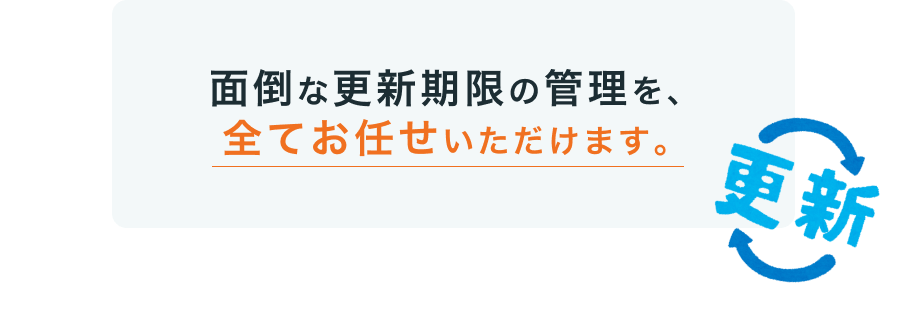 面倒な更新期限の管理を、全てお任せいただけます。